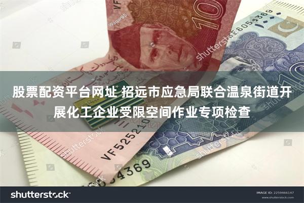 股票配资平台网址 招远市应急局联合温泉街道开展化工企业受限空间作业专项检查