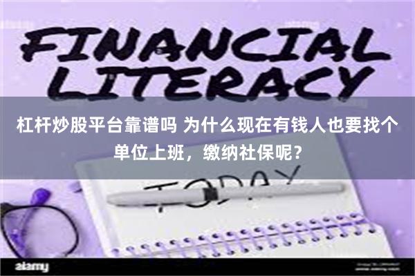 杠杆炒股平台靠谱吗 为什么现在有钱人也要找个单位上班，缴纳社保呢？