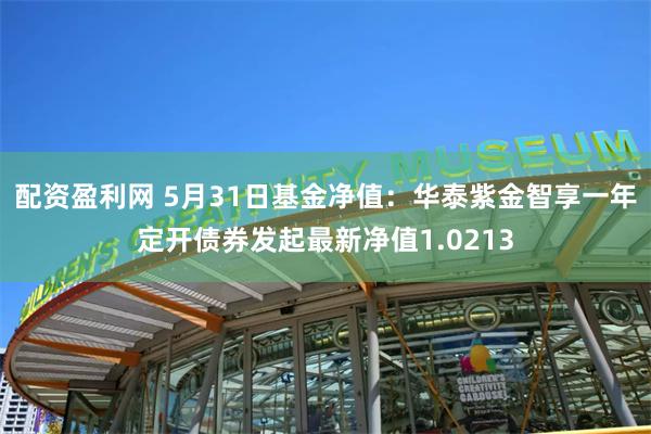 配资盈利网 5月31日基金净值：华泰紫金智享一年定开债券发起最新净值1.0213