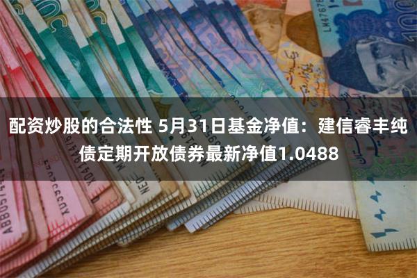 配资炒股的合法性 5月31日基金净值：建信睿丰纯债定期开放债券最新净值1.0488