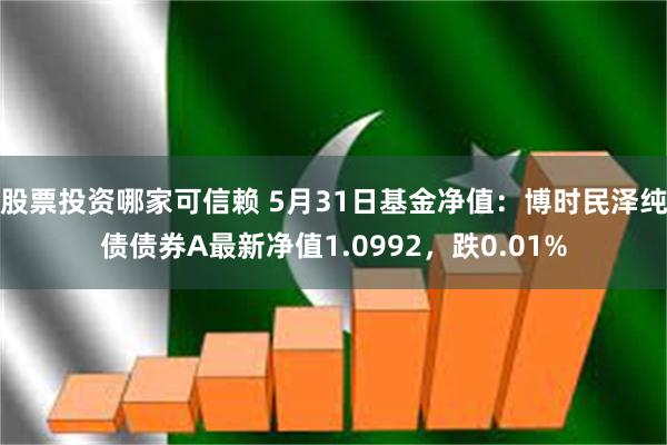 股票投资哪家可信赖 5月31日基金净值：博时民泽纯债债券A最新净值1.0992，跌0.01%