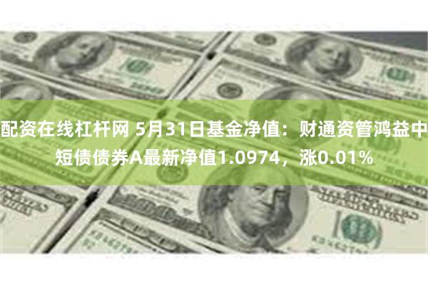 配资在线杠杆网 5月31日基金净值：财通资管鸿益中短债债券A最新净值1.0974，涨0.01%