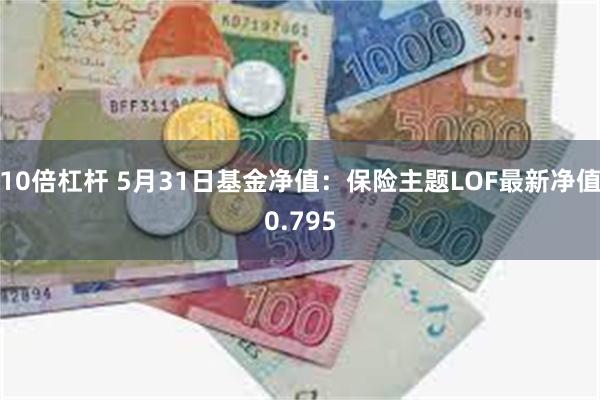 10倍杠杆 5月31日基金净值：保险主题LOF最新净值0.795