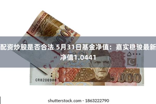 配资炒股是否合法 5月31日基金净值：嘉实稳骏最新净值1.0441