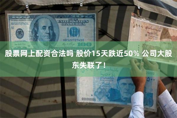 股票网上配资合法吗 股价15天跌近50% 公司大股东失联了！