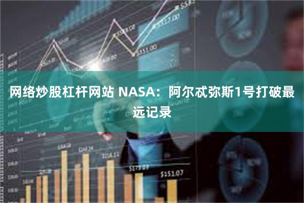 网络炒股杠杆网站 NASA：阿尔忒弥斯1号打破最远记录