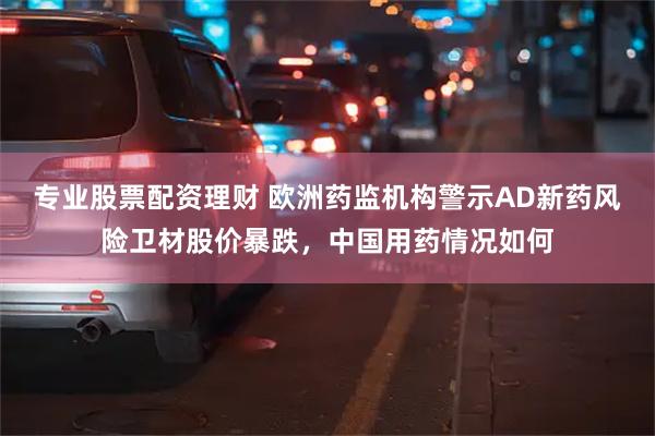 专业股票配资理财 欧洲药监机构警示AD新药风险卫材股价暴跌，中国用药情况如何