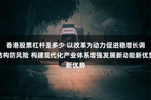 香港股票杠杆是多少 以改革为动力促进稳增长调结构防风险 构建现代化产业体系增强发展新动能新优势