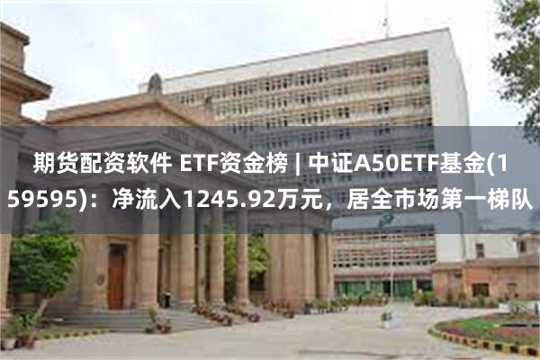 期货配资软件 ETF资金榜 | 中证A50ETF基金(159595)：净流入1245.92万元，居全市场第一梯队