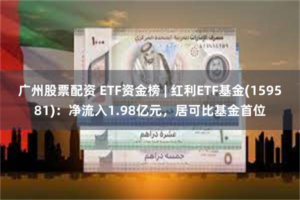 广州股票配资 ETF资金榜 | 红利ETF基金(159581)：净流入1.98亿元，居可比基金首位