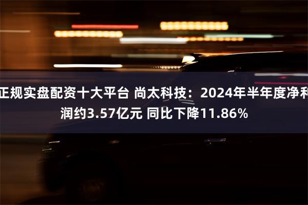 正规实盘配资十大平台 尚太科技：2024年半年度净利润约3.57亿元 同比下降11.86%