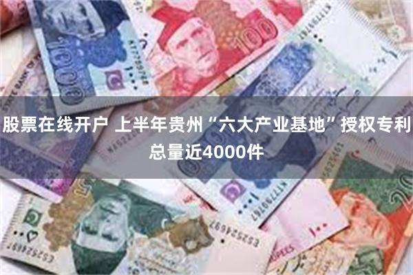 股票在线开户 上半年贵州“六大产业基地”授权专利总量近4000件