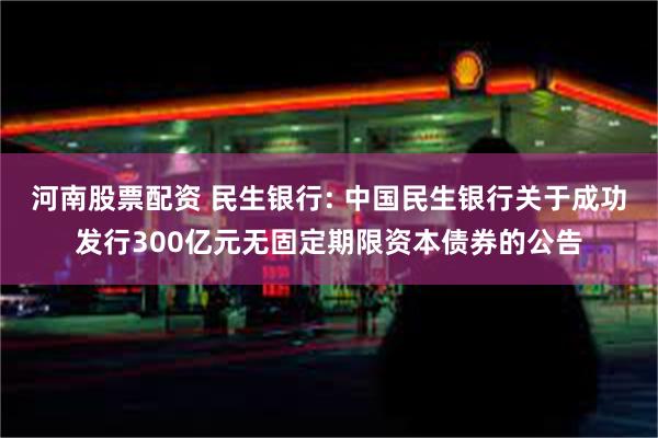 河南股票配资 民生银行: 中国民生银行关于成功发行300亿元无固定期限资本债券的公告