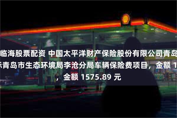 临海股票配资 中国太平洋财产保险股份有限公司青岛分公司中标青岛市生态环境局李沧分局车辆保险费项目，金额 1575.89 元