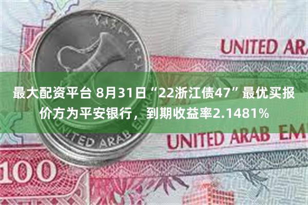 最大配资平台 8月31日“22浙江债47”最优买报价方为平安银行，到期收益率2.1481%