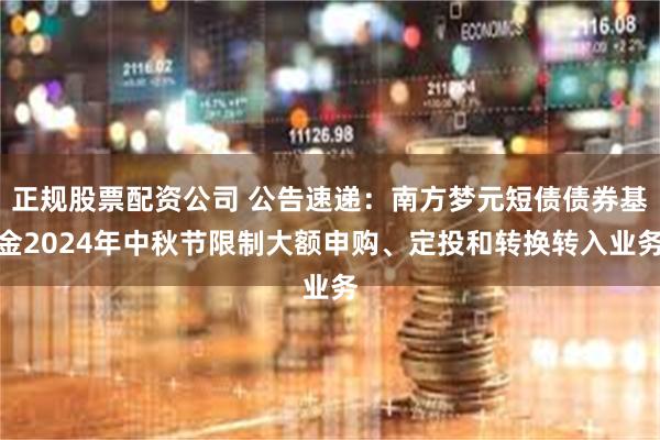 正规股票配资公司 公告速递：南方梦元短债债券基金2024年中秋节限制大额申购、定投和转换转入业务