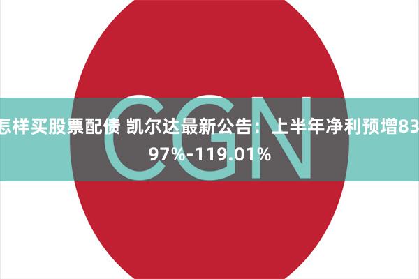 怎样买股票配债 凯尔达最新公告：上半年净利预增83.97%-119.01%