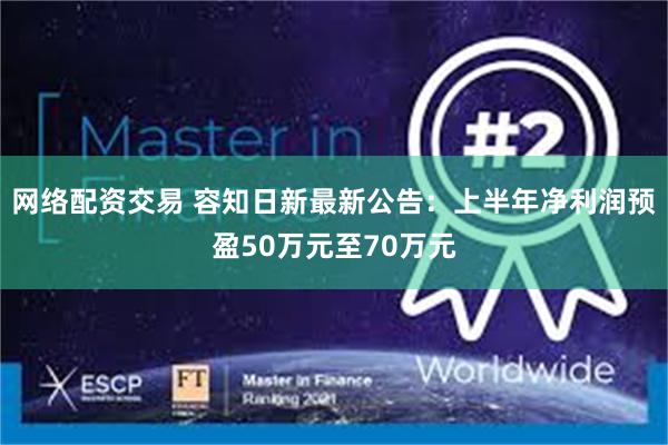 网络配资交易 容知日新最新公告：上半年净利润预盈50万元至70万元