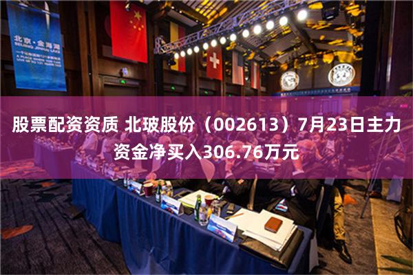 股票配资资质 北玻股份（002613）7月23日主力资金净买入306.76万元