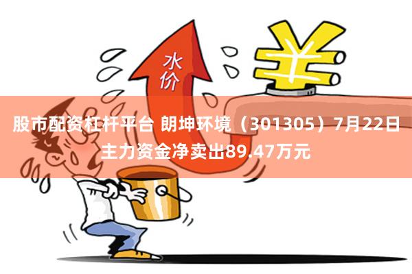 股市配资杠杆平台 朗坤环境（301305）7月22日主力资金净卖出89.47万元