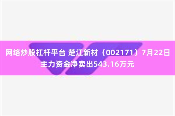 网络炒股杠杆平台 楚江新材（002171）7月22日主力资金净卖出543.16万元