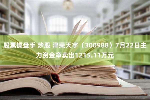 股票操盘手 炒股 津荣天宇（300988）7月22日主力资金净卖出1215.11万元