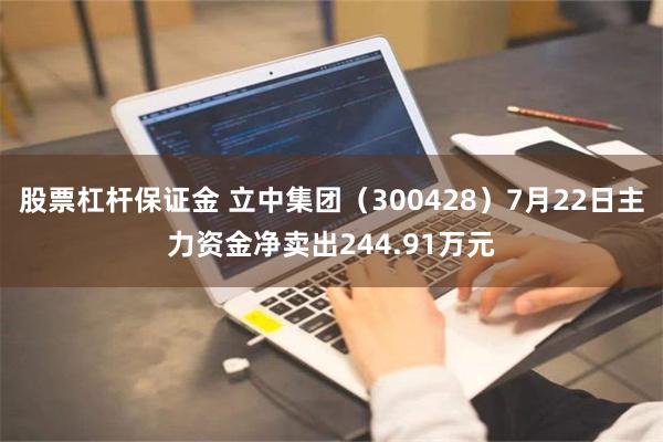 股票杠杆保证金 立中集团（300428）7月22日主力资金净卖出244.91万元