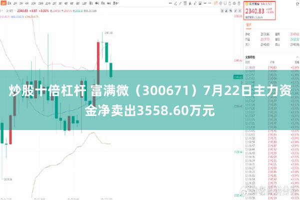 炒股十倍杠杆 富满微（300671）7月22日主力资金净卖出3558.60万元