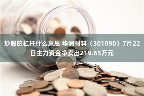 炒股的杠杆什么意思 华润材料（301090）7月22日主力资金净卖出219.65万元