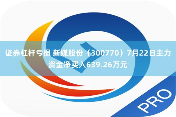 证券杠杆亏损 新媒股份（300770）7月22日主力资金净买入639.26万元