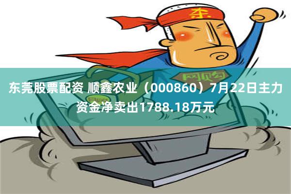 东莞股票配资 顺鑫农业（000860）7月22日主力资金净卖出1788.18万元