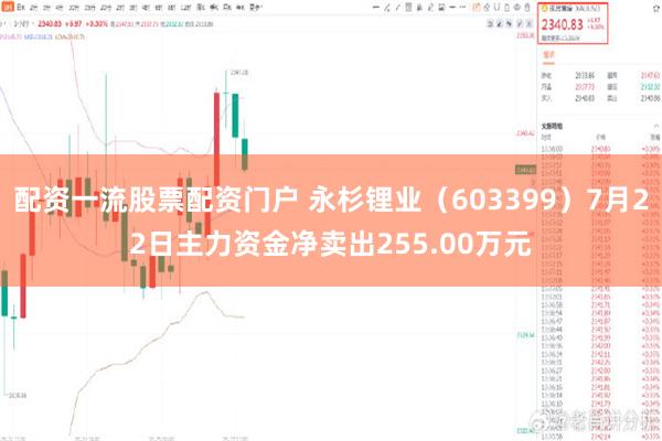 配资一流股票配资门户 永杉锂业（603399）7月22日主力资金净卖出255.00万元