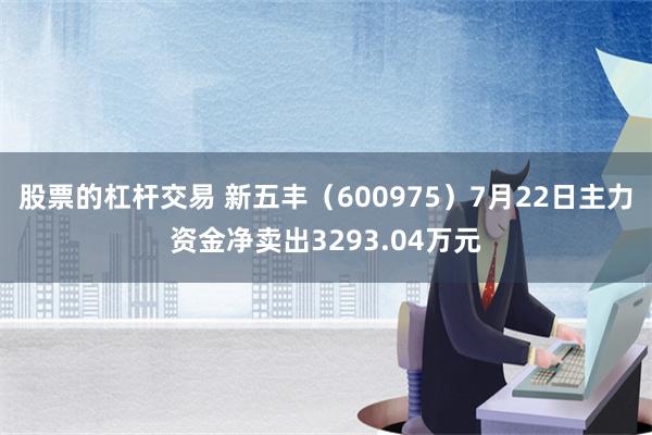 股票的杠杆交易 新五丰（600975）7月22日主力资金净卖出3293.04万元