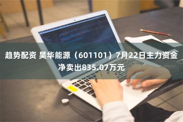 趋势配资 昊华能源（601101）7月22日主力资金净卖出835.07万元