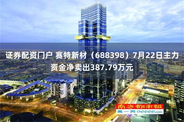 证券配资门户 赛特新材（688398）7月22日主力资金净卖出387.79万元