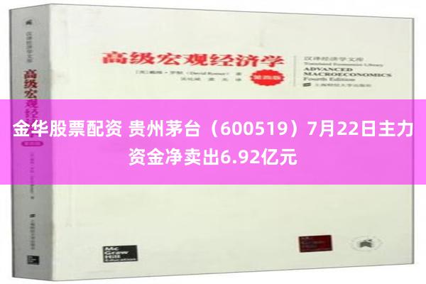 金华股票配资 贵州茅台（600519）7月22日主力资金净卖出6.92亿元