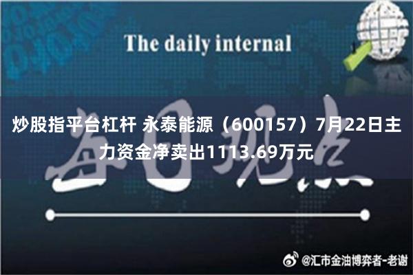 炒股指平台杠杆 永泰能源（600157）7月22日主力资金净卖出1113.69万元