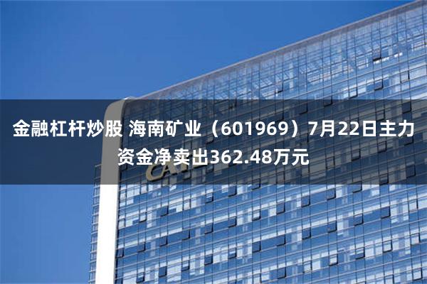 金融杠杆炒股 海南矿业（601969）7月22日主力资金净卖出362.48万元