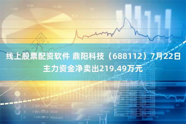 线上股票配资软件 鼎阳科技（688112）7月22日主力资金净卖出219.49万元