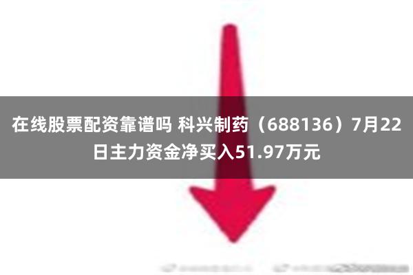 在线股票配资靠谱吗 科兴制药（688136）7月22日主力资金净买入51.97万元