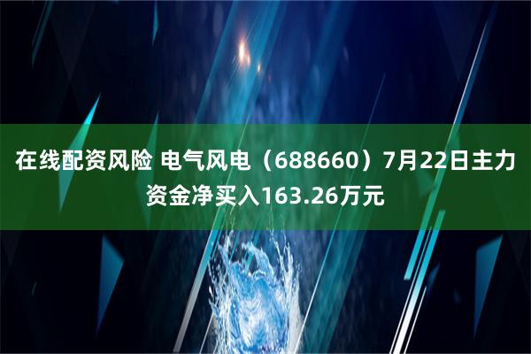 在线配资风险 电气风电（688660）7月22日主力资金净买入163.26万元