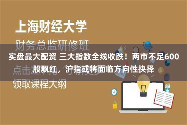 实盘最大配资 三大指数全线收跌！两市不足600股飘红，沪指或将面临方向性抉择