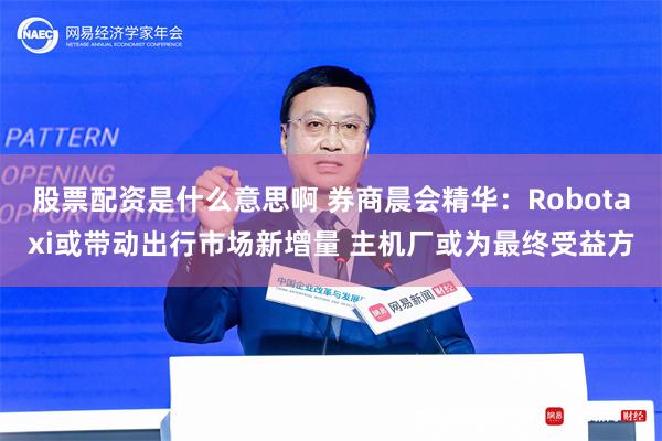 股票配资是什么意思啊 券商晨会精华：Robotaxi或带动出行市场新增量 主机厂或为最终受益方