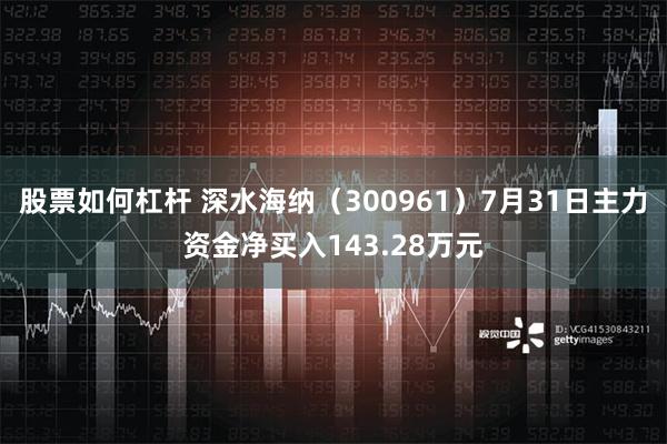 股票如何杠杆 深水海纳（300961）7月31日主力资金净买入143.28万元