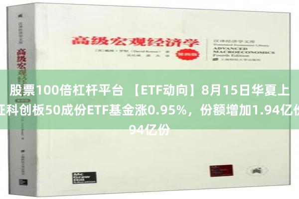 股票100倍杠杆平台 【ETF动向】8月15日华夏上证科创板50成份ETF基金涨0.95%，份额增加1.94亿份