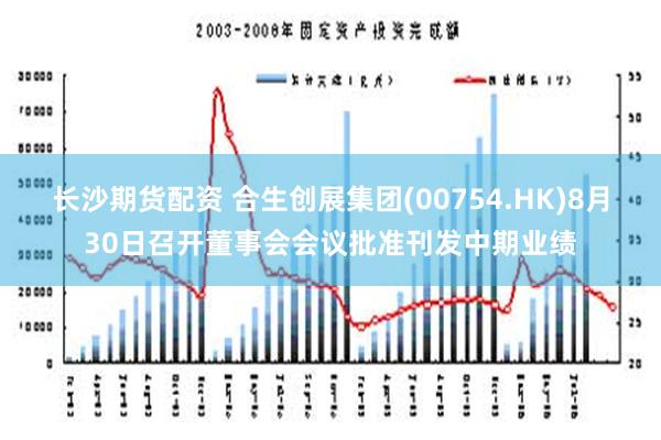 长沙期货配资 合生创展集团(00754.HK)8月30日召开董事会会议批准刊发中期业绩