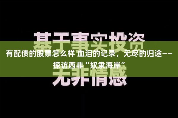 有配债的股票怎么样 血泪的记录，无尽的归途——探访西非“奴隶海岸”