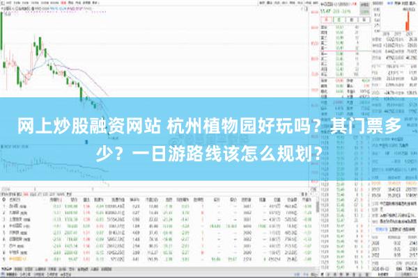 网上炒股融资网站 杭州植物园好玩吗？其门票多少？一日游路线该怎么规划？