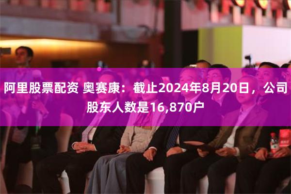 阿里股票配资 奥赛康：截止2024年8月20日，公司股东人数是16,870户