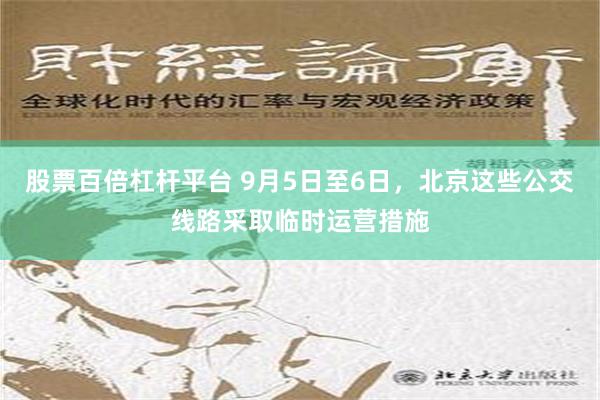 股票百倍杠杆平台 9月5日至6日，北京这些公交线路采取临时运营措施